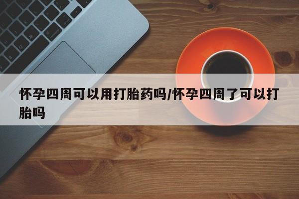 堕胎药怎么买怀孕四周可以用打胎药吗/怀孕四周了可以打胎吗