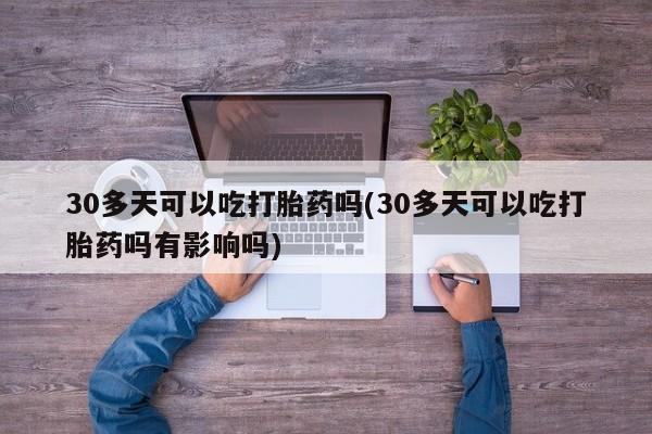 堕胎药怎么买30多天可以吃打胎药吗(30多天可以吃打胎药吗有影响吗)