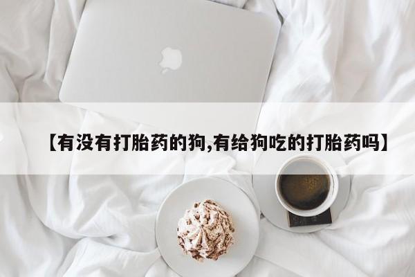 堕胎药怎么买【有没有打胎药的狗,有给狗吃的打胎药吗】