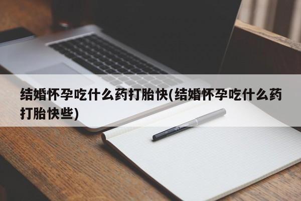堕胎药怎么买结婚怀孕吃什么药打胎快(结婚怀孕吃什么药打胎快些)