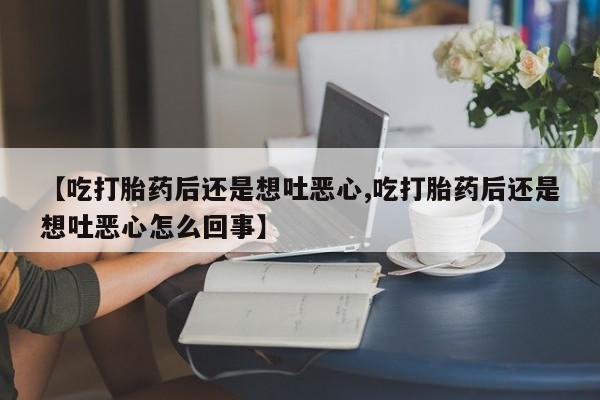堕胎药怎么买【吃打胎药后还是想吐恶心,吃打胎药后还是想吐恶心怎么回事】