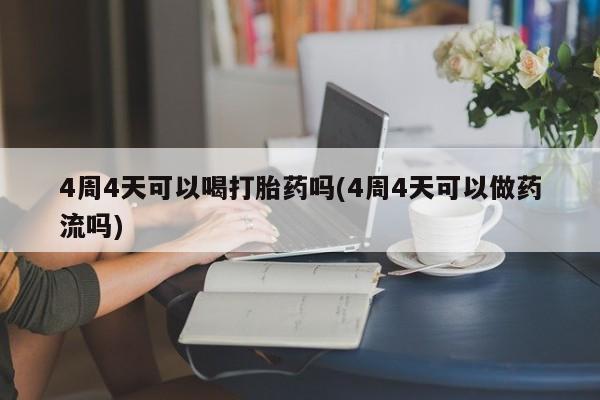 堕胎药怎么买4周4天可以喝打胎药吗(4周4天可以做药流吗)