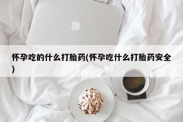 堕胎药怎么买怀孕吃的什么打胎药(怀孕吃什么打胎药安全)