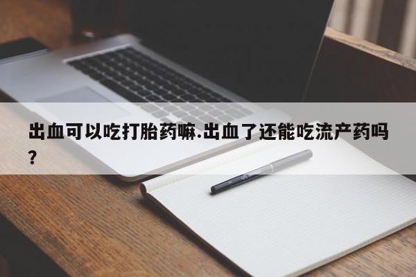 堕胎药怎么买出血可以吃打胎药嘛.出血了还能吃流产药吗？