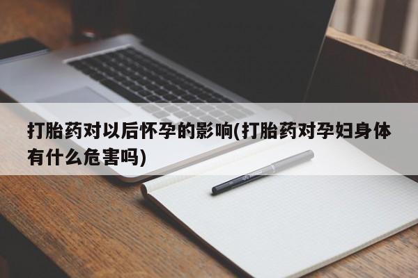 堕胎药怎么买打胎药对以后怀孕的影响(打胎药对孕妇身体有什么危害吗)