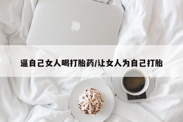 堕胎药怎么买逼自己女人喝打胎药/让女人为自己打胎
