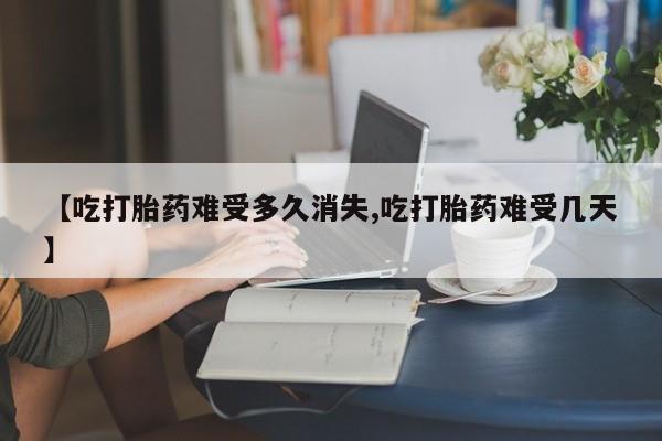 堕胎药怎么买【吃打胎药难受多久消失,吃打胎药难受几天】