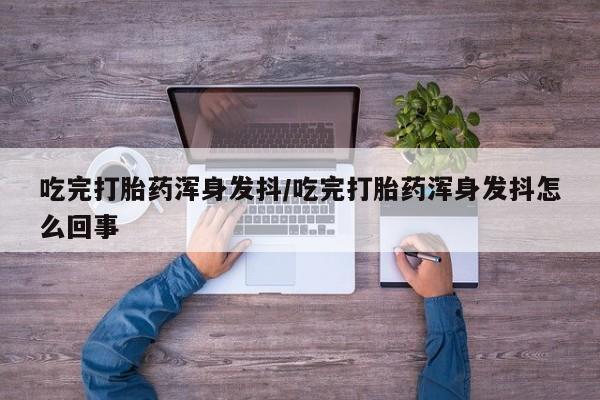 堕胎药怎么买吃完打胎药浑身发抖/吃完打胎药浑身发抖怎么回事