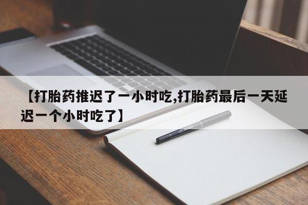 堕胎药怎么买【打胎药推迟了一小时吃,打胎药最后一天延迟一个小时吃了】