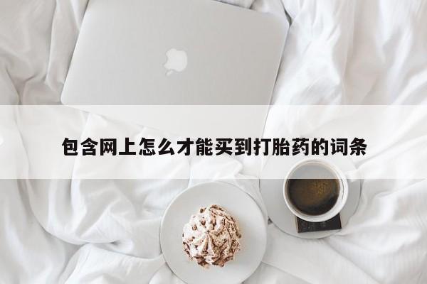 堕胎药怎么买包含网上怎么才能买到打胎药的词条