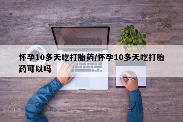 堕胎药怎么买怀孕10多天吃打胎药/怀孕10多天吃打胎药可以吗