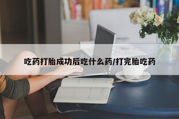 堕胎药怎么买吃药打胎成功后吃什么药/打完胎吃药