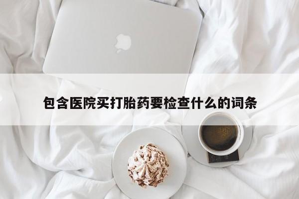 堕胎药怎么买包含医院买打胎药要检查什么的词条