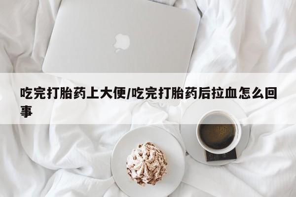 堕胎药怎么买吃完打胎药上大便/吃完打胎药后拉血怎么回事