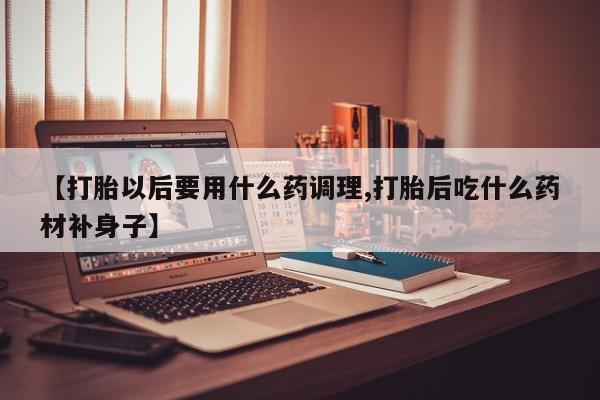 堕胎药怎么买【打胎以后要用什么药调理,打胎后吃什么药材补身子】