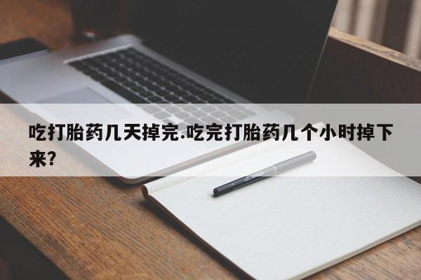 堕胎药怎么买吃打胎药几天掉完.吃完打胎药几个小时掉下来？
