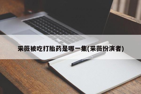 堕胎药怎么买采薇被吃打胎药是哪一集(采薇扮演者)