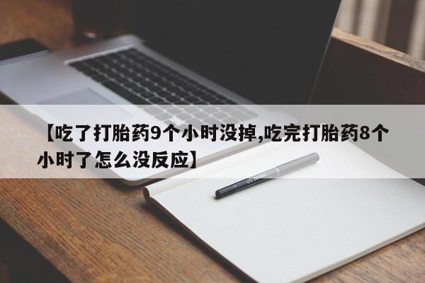 堕胎药怎么买【吃了打胎药9个小时没掉,吃完打胎药8个小时了怎么没反应】