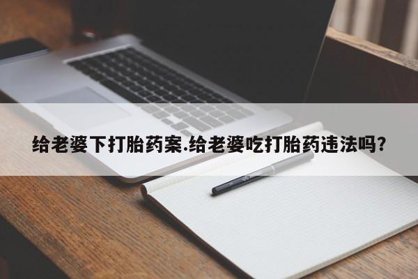堕胎药怎么买给老婆下打胎药案.给老婆吃打胎药违法吗？
