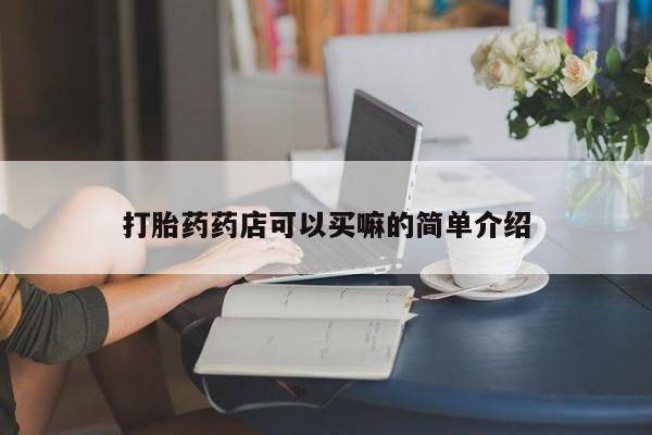 堕胎药怎么买打胎药药店可以买嘛的简单介绍