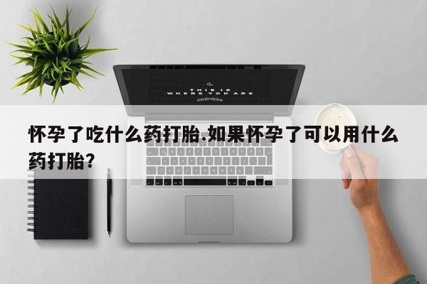堕胎药怎么买怀孕了吃什么药打胎.如果怀孕了可以用什么药打胎？