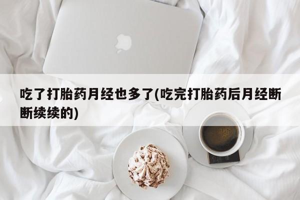 堕胎药怎么买吃了打胎药月经也多了(吃完打胎药后月经断断续续的)