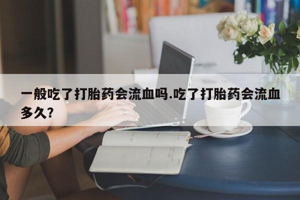 堕胎药怎么买一般吃了打胎药会流血吗.吃了打胎药会流血多久？