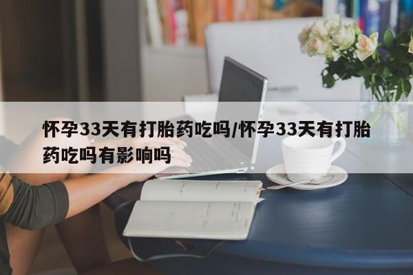 堕胎药怎么买怀孕33天有打胎药吃吗/怀孕33天有打胎药吃吗有影响吗