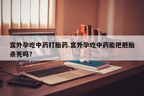 堕胎药怎么买宫外孕吃中药打胎药.宫外孕吃中药能把胚胎杀死吗?