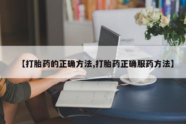 堕胎药怎么买【打胎药的正确方法,打胎药正确服药方法】