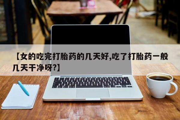 堕胎药怎么买【女的吃完打胎药的几天好,吃了打胎药一般几天干净呀?】