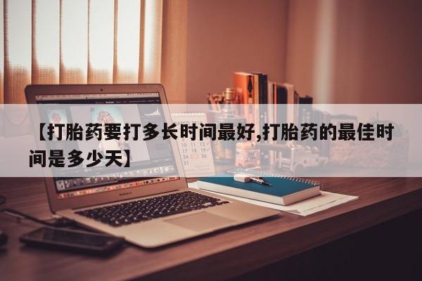 堕胎药怎么买【打胎药要打多长时间最好,打胎药的最佳时间是多少天】