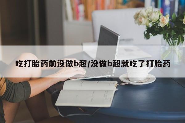 堕胎药怎么买吃打胎药前没做b超/没做b超就吃了打胎药