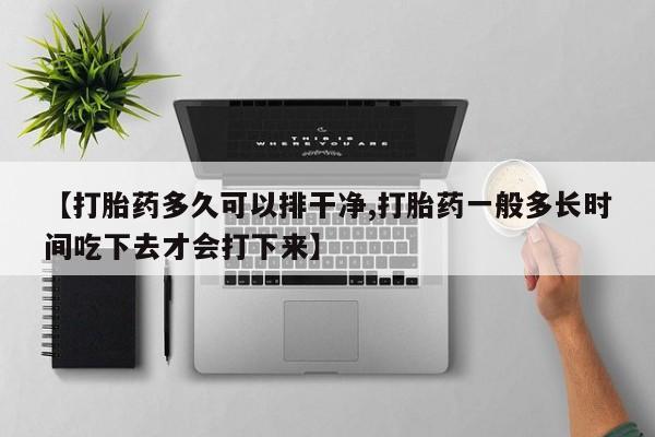 堕胎药怎么买【打胎药多久可以排干净,打胎药一般多长时间吃下去才会打下来】
