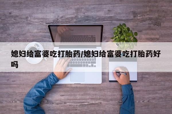 堕胎药怎么买媳妇给富婆吃打胎药/媳妇给富婆吃打胎药好吗