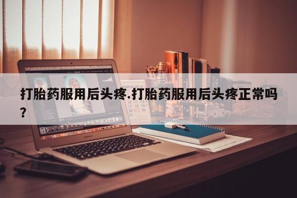 堕胎药怎么买打胎药服用后头疼.打胎药服用后头疼正常吗?