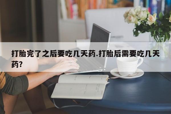 堕胎药怎么买打胎完了之后要吃几天药.打胎后需要吃几天药？