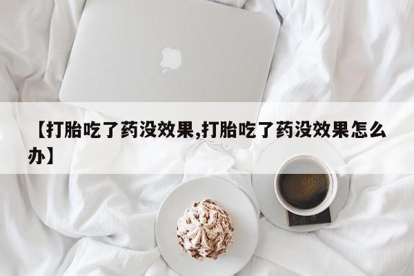 堕胎药怎么买【打胎吃了药没效果,打胎吃了药没效果怎么办】