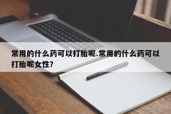 堕胎药怎么买常用的什么药可以打胎呢.常用的什么药可以打胎呢女性？