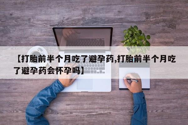 堕胎药怎么买【打胎前半个月吃了避孕药,打胎前半个月吃了避孕药会怀孕吗】