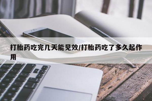 堕胎药怎么买打胎药吃完几天能见效/打胎药吃了多久起作用