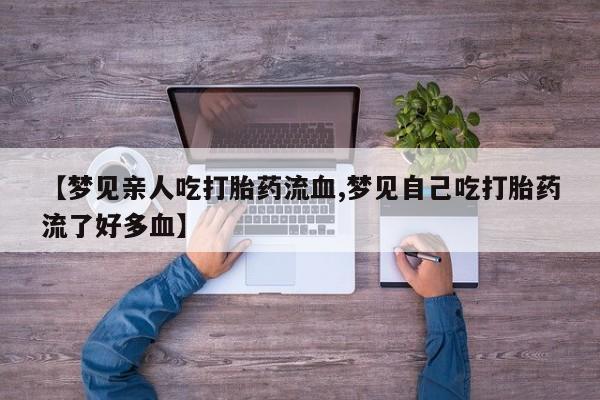 堕胎药怎么买【梦见亲人吃打胎药流血,梦见自己吃打胎药流了好多血】