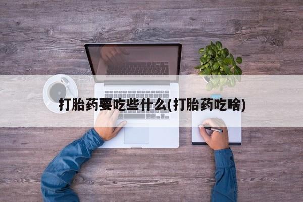 堕胎药怎么买打胎药要吃些什么(打胎药吃啥)