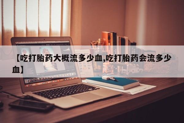 堕胎药怎么买【吃打胎药大概流多少血,吃打胎药会流多少血】