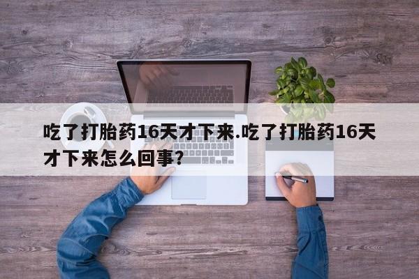 堕胎药怎么买吃了打胎药16天才下来.吃了打胎药16天才下来怎么回事?