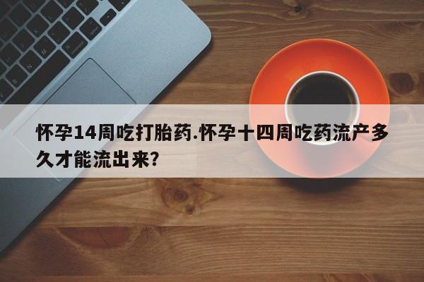 堕胎药怎么买怀孕14周吃打胎药.怀孕十四周吃药流产多久才能流出来?