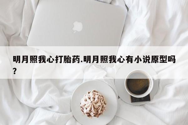 堕胎药怎么买明月照我心打胎药.明月照我心有小说原型吗？
