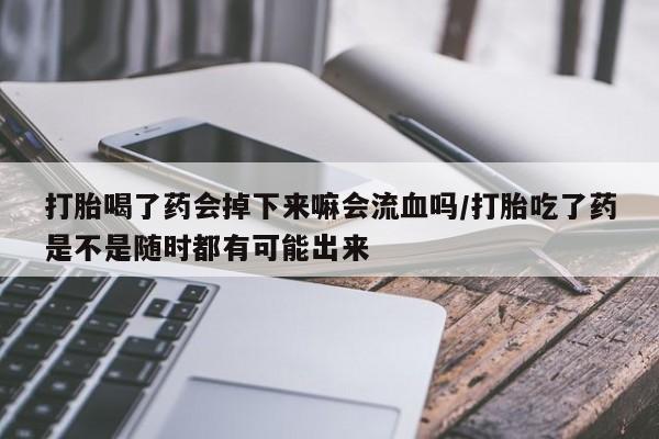 堕胎药怎么买打胎喝了药会掉下来嘛会流血吗/打胎吃了药是不是随时都有可能出来
