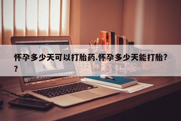 堕胎药怎么买怀孕多少天可以打胎药.怀孕多少天能打胎?？