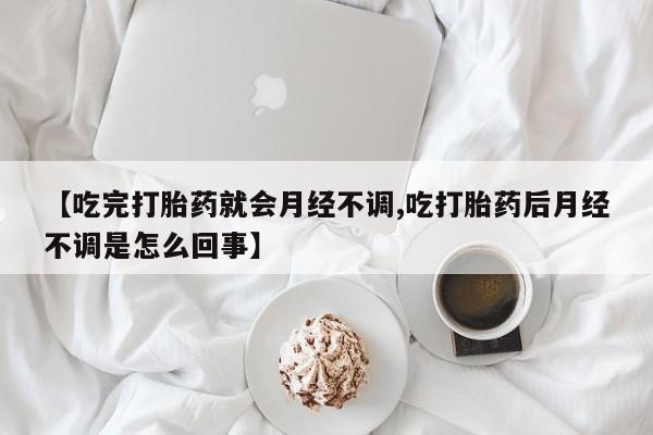 堕胎药怎么买【吃完打胎药就会月经不调,吃打胎药后月经不调是怎么回事】
